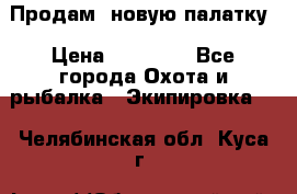 Продам  новую палатку › Цена ­ 10 000 - Все города Охота и рыбалка » Экипировка   . Челябинская обл.,Куса г.